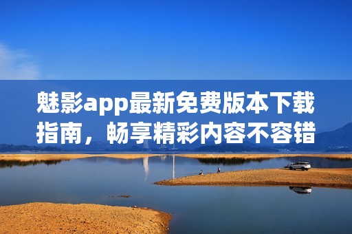 魅影app最新免费版本下载指南，畅享精彩内容不容错过