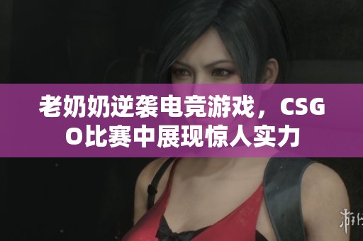 老奶奶逆袭电竞游戏，CSGO比赛中展现惊人实力