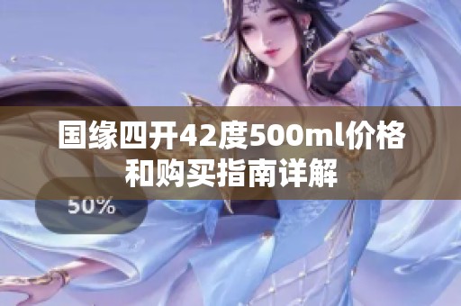 国缘四开42度500ml价格和购买指南详解