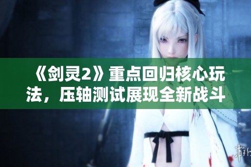 《剑灵2》重点回归核心玩法，压轴测试展现全新战斗体验