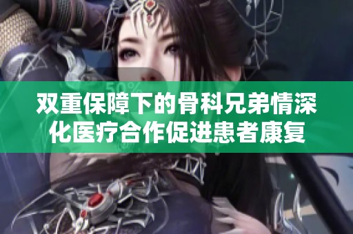 双重保障下的骨科兄弟情深化医疗合作促进患者康复