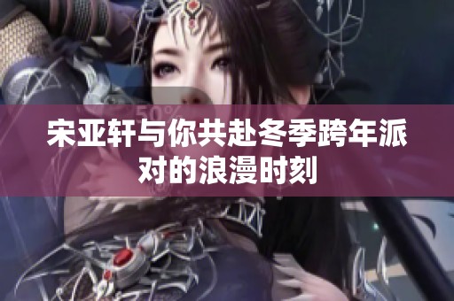 宋亚轩与你共赴冬季跨年派对的浪漫时刻