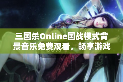 三国杀Online国战模式背景音乐免费观看，畅享游戏氛围