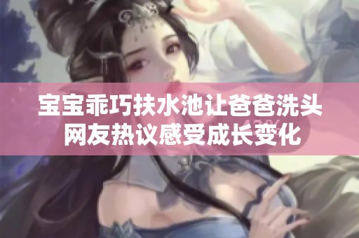 宝宝乖巧扶水池让爸爸洗头 网友热议感受成长变化