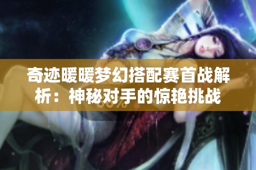 奇迹暖暖梦幻搭配赛首战解析：神秘对手的惊艳挑战