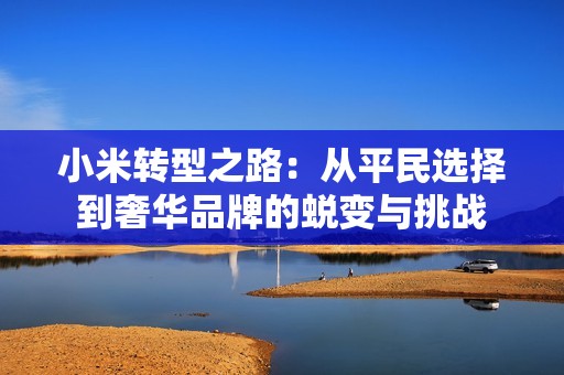 小米转型之路：从平民选择到奢华品牌的蜕变与挑战