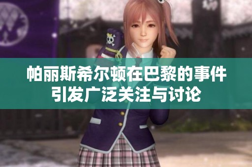 帕丽斯希尔顿在巴黎的事件引发广泛关注与讨论
