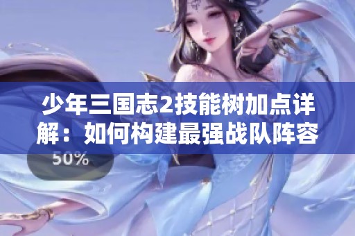 少年三国志2技能树加点详解：如何构建最强战队阵容