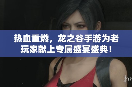 热血重燃，龙之谷手游为老玩家献上专属盛宴盛典！
