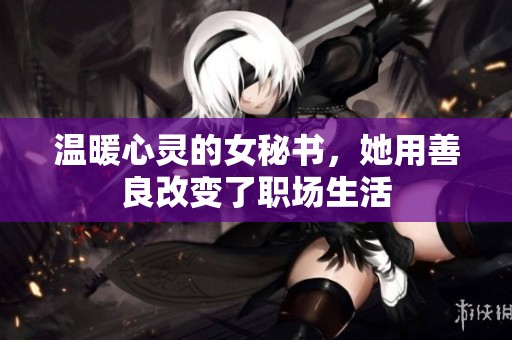 温暖心灵的女秘书，她用善良改变了职场生活