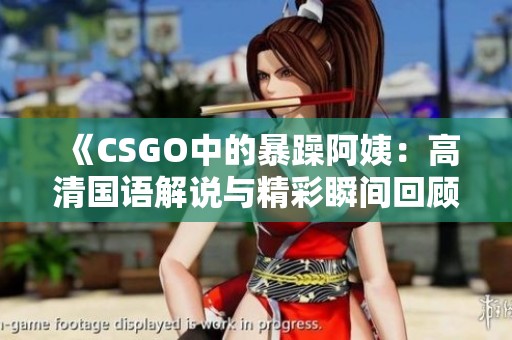 《CSGO中的暴躁阿姨：高清国语解说与精彩瞬间回顾》