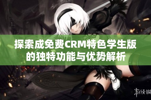 探索成免费CRM特色学生版的独特功能与优势解析