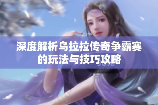 深度解析乌拉拉传奇争霸赛的玩法与技巧攻略