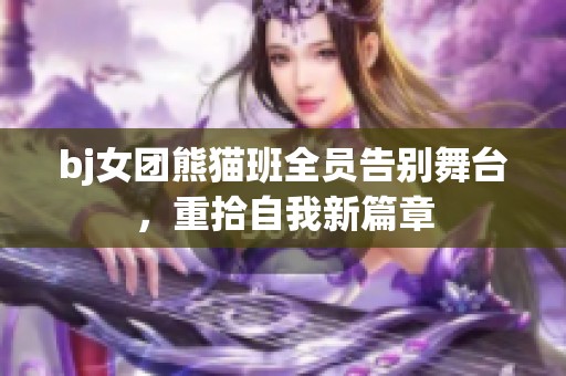 bj女团熊猫班全员告别舞台，重拾自我新篇章