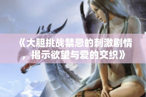 《大胆挑战禁忌的刺激剧情，揭示欲望与爱的交织》