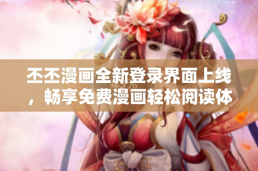 丕丕漫画全新登录界面上线，畅享免费漫画轻松阅读体验