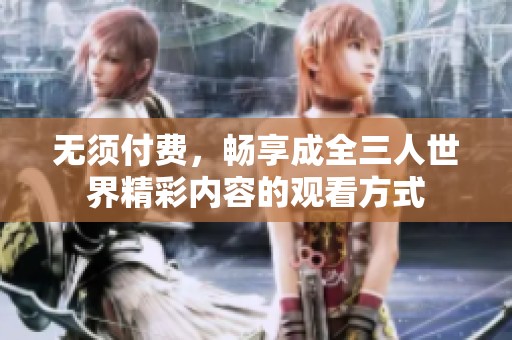 无须付费，畅享成全三人世界精彩内容的观看方式