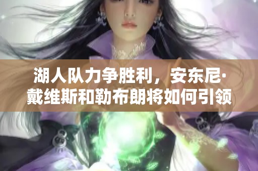 湖人队力争胜利，安东尼·戴维斯和勒布朗将如何引领？