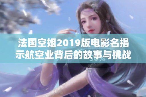 法国空姐2019版电影名揭示航空业背后的故事与挑战