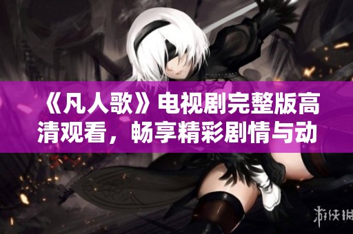 《凡人歌》电视剧完整版高清观看，畅享精彩剧情与动人音乐