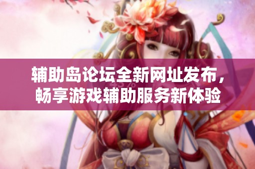 辅助岛论坛全新网址发布，畅享游戏辅助服务新体验