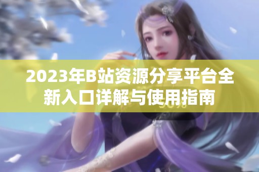 2023年B站资源分享平台全新入口详解与使用指南