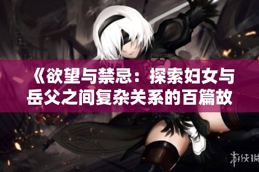 《欲望与禁忌：探索妇女与岳父之间复杂关系的百篇故事》