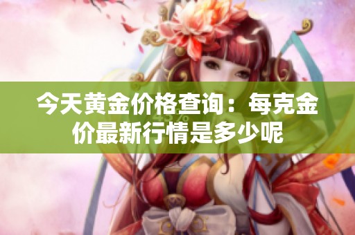 今天黄金价格查询：每克金价最新行情是多少呢