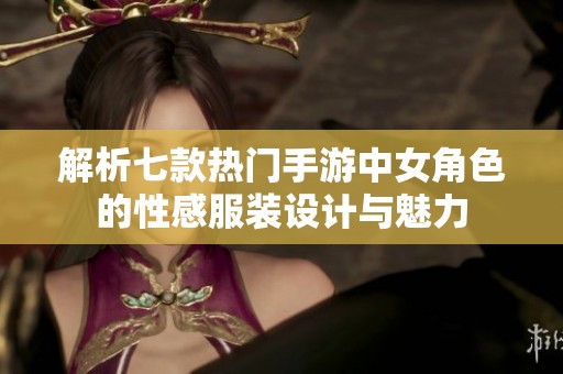 解析七款热门手游中女角色的性感服装设计与魅力