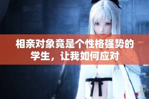 相亲对象竟是个性格强势的学生，让我如何应对
