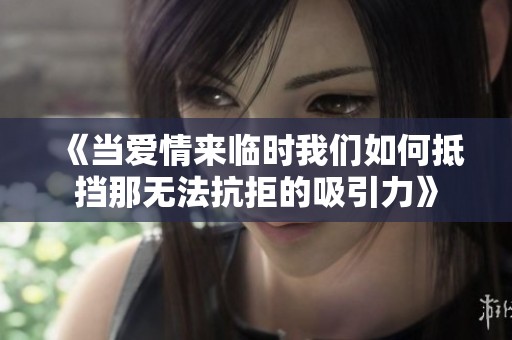 《当爱情来临时我们如何抵挡那无法抗拒的吸引力》