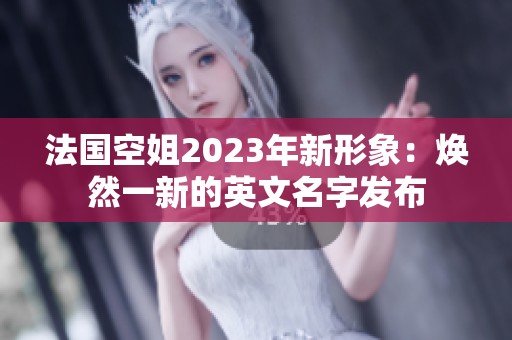 法国空姐2023年新形象：焕然一新的英文名字发布
