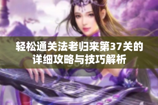 轻松通关法老归来第37关的详细攻略与技巧解析