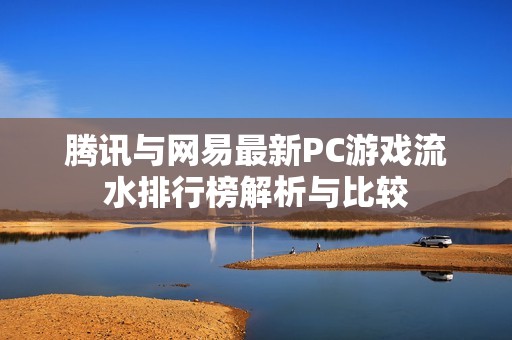 腾讯与网易最新PC游戏流水排行榜解析与比较