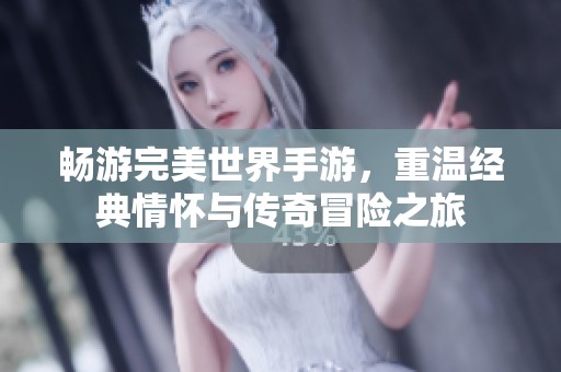 畅游完美世界手游，重温经典情怀与传奇冒险之旅