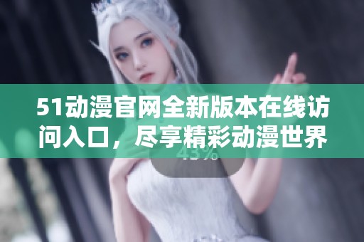 51动漫官网全新版本在线访问入口，尽享精彩动漫世界