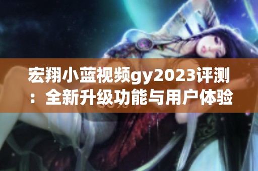 宏翔小蓝视频gy2023评测：全新升级功能与用户体验分析