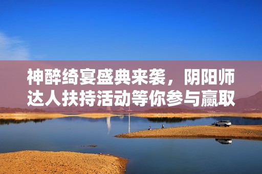 神醉绮宴盛典来袭，阴阳师达人扶持活动等你参与赢取丰厚奖励