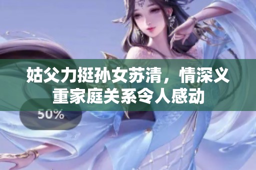 姑父力挺孙女苏清，情深义重家庭关系令人感动
