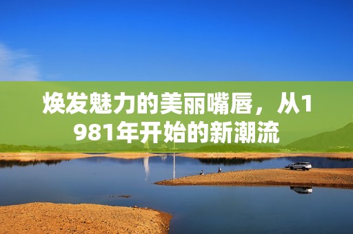 焕发魅力的美丽嘴唇，从1981年开始的新潮流