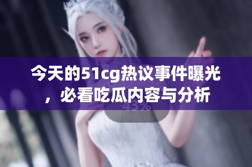 今天的51cg热议事件曝光，必看吃瓜内容与分析