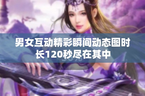 男女互动精彩瞬间动态图时长120秒尽在其中