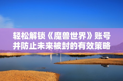 轻松解锁《魔兽世界》账号并防止未来被封的有效策略