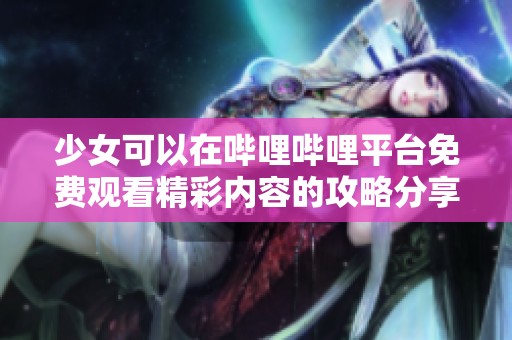 少女可以在哔哩哔哩平台免费观看精彩内容的攻略分享
