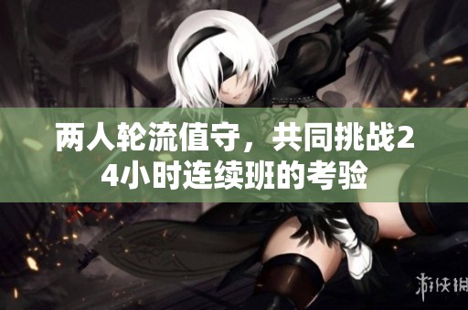 两人轮流值守，共同挑战24小时连续班的考验