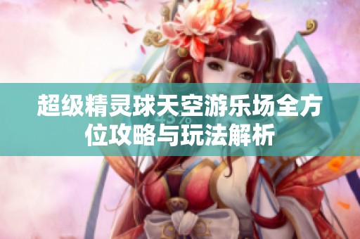 超级精灵球天空游乐场全方位攻略与玩法解析