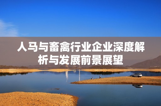 人马与畜禽行业企业深度解析与发展前景展望