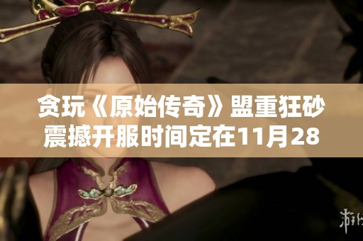 贪玩《原始传奇》盟重狂砂震撼开服时间定在11月28日零点