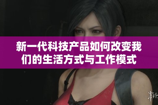 新一代科技产品如何改变我们的生活方式与工作模式