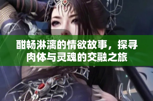 酣畅淋漓的情欲故事，探寻肉体与灵魂的交融之旅